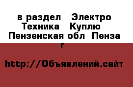  в раздел : Электро-Техника » Куплю . Пензенская обл.,Пенза г.